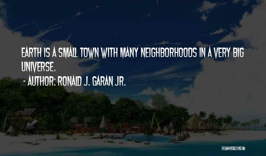 Ronald J. Garan Jr. Quotes: Earth Is A Small Town With Many Neighborhoods In A Very Big Universe.