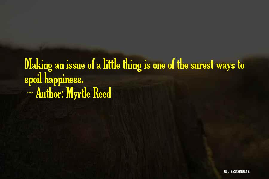 Myrtle Reed Quotes: Making An Issue Of A Little Thing Is One Of The Surest Ways To Spoil Happiness.