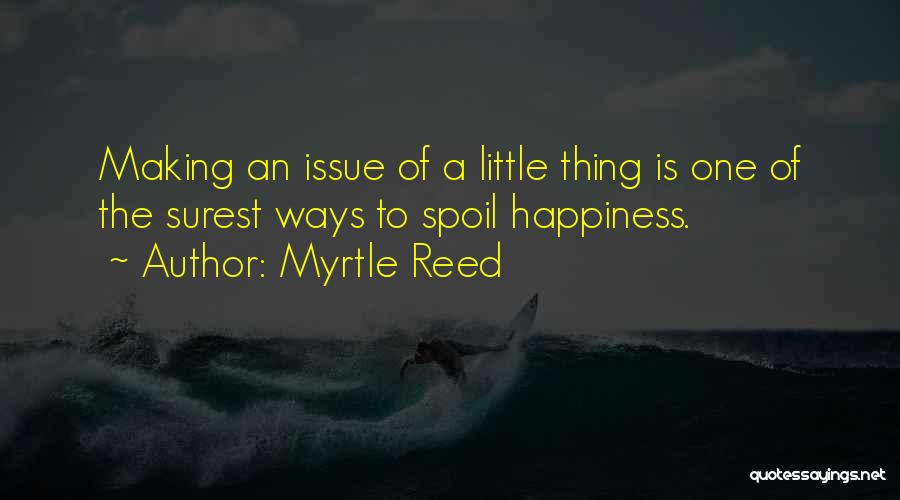 Myrtle Reed Quotes: Making An Issue Of A Little Thing Is One Of The Surest Ways To Spoil Happiness.