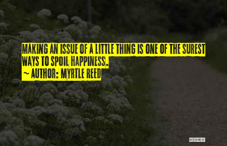 Myrtle Reed Quotes: Making An Issue Of A Little Thing Is One Of The Surest Ways To Spoil Happiness.
