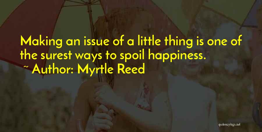 Myrtle Reed Quotes: Making An Issue Of A Little Thing Is One Of The Surest Ways To Spoil Happiness.