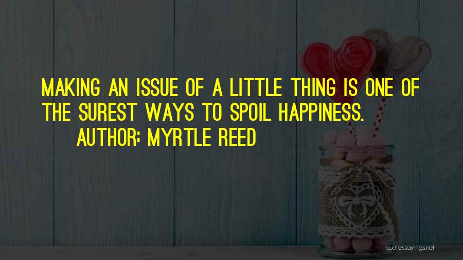 Myrtle Reed Quotes: Making An Issue Of A Little Thing Is One Of The Surest Ways To Spoil Happiness.