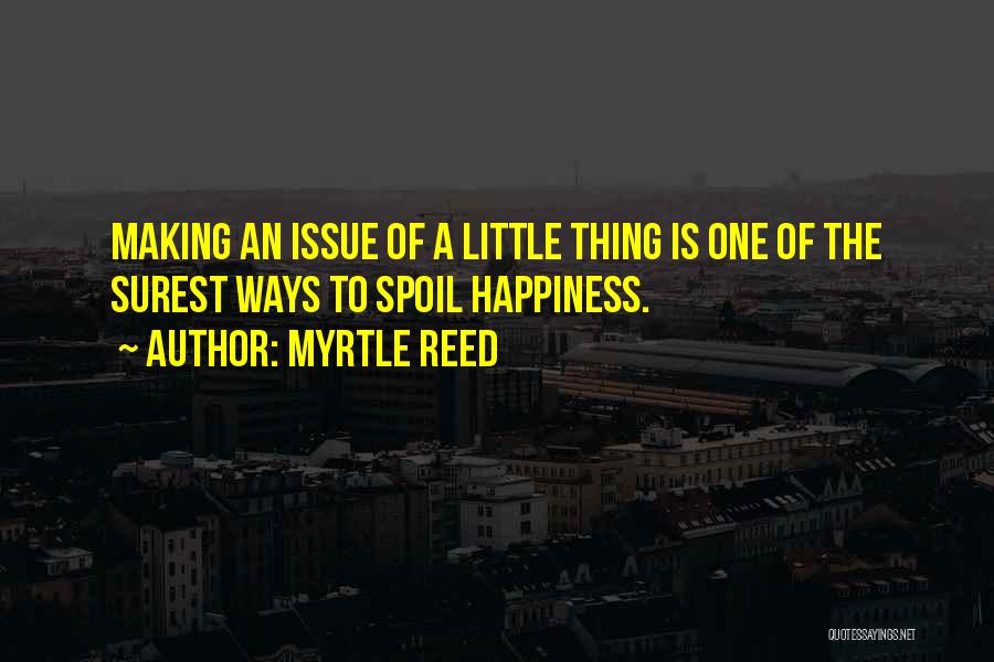 Myrtle Reed Quotes: Making An Issue Of A Little Thing Is One Of The Surest Ways To Spoil Happiness.