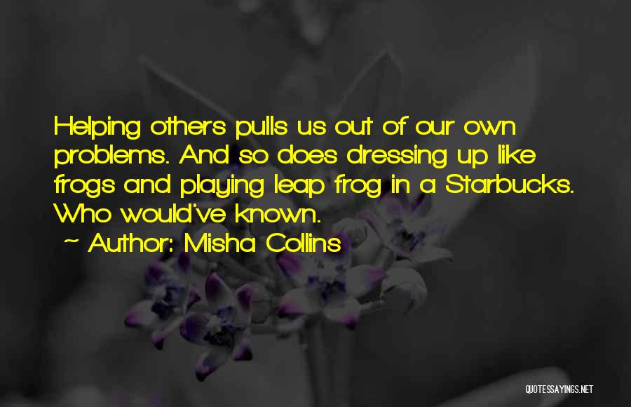 Misha Collins Quotes: Helping Others Pulls Us Out Of Our Own Problems. And So Does Dressing Up Like Frogs And Playing Leap Frog