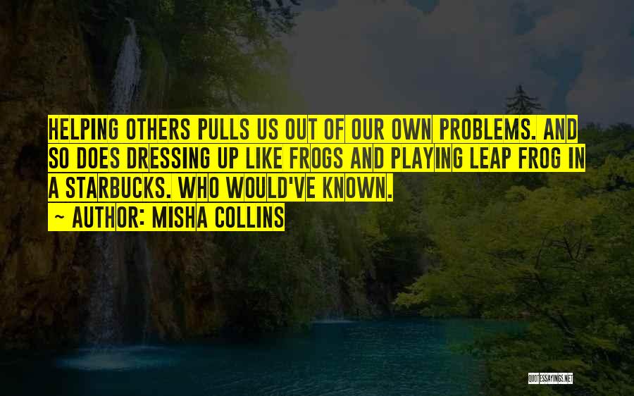 Misha Collins Quotes: Helping Others Pulls Us Out Of Our Own Problems. And So Does Dressing Up Like Frogs And Playing Leap Frog