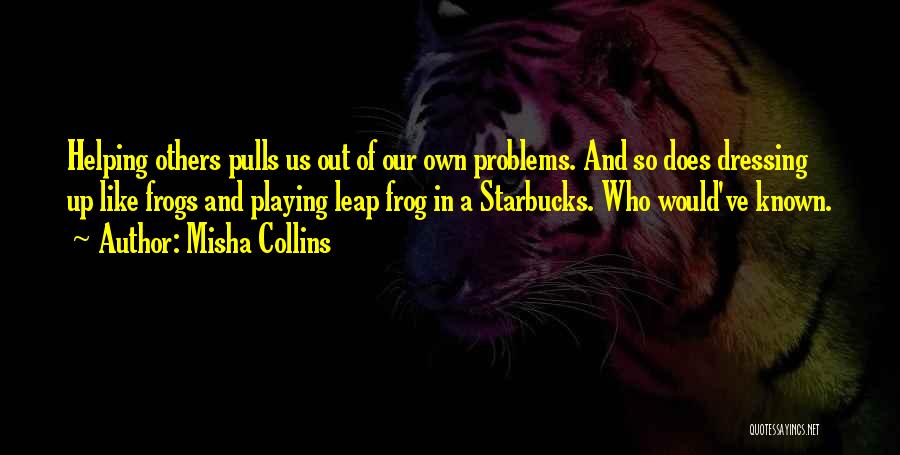 Misha Collins Quotes: Helping Others Pulls Us Out Of Our Own Problems. And So Does Dressing Up Like Frogs And Playing Leap Frog