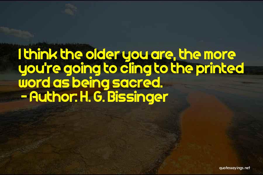 H. G. Bissinger Quotes: I Think The Older You Are, The More You're Going To Cling To The Printed Word As Being Sacred.
