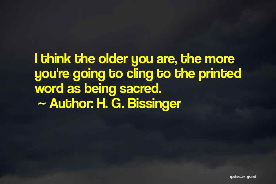 H. G. Bissinger Quotes: I Think The Older You Are, The More You're Going To Cling To The Printed Word As Being Sacred.