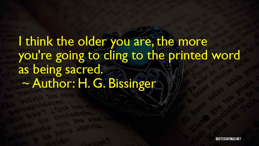 H. G. Bissinger Quotes: I Think The Older You Are, The More You're Going To Cling To The Printed Word As Being Sacred.