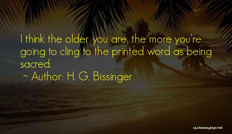 H. G. Bissinger Quotes: I Think The Older You Are, The More You're Going To Cling To The Printed Word As Being Sacred.