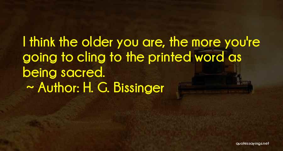 H. G. Bissinger Quotes: I Think The Older You Are, The More You're Going To Cling To The Printed Word As Being Sacred.