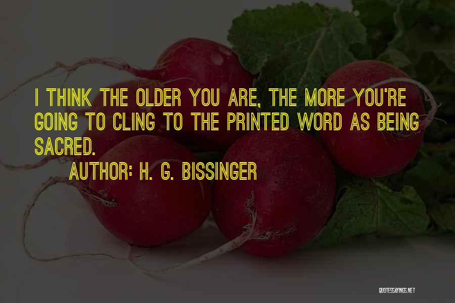 H. G. Bissinger Quotes: I Think The Older You Are, The More You're Going To Cling To The Printed Word As Being Sacred.