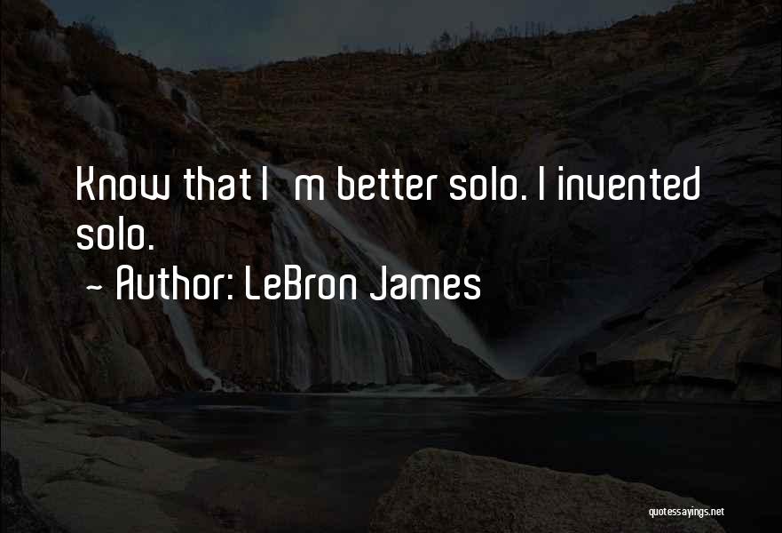 LeBron James Quotes: Know That I'm Better Solo. I Invented Solo.