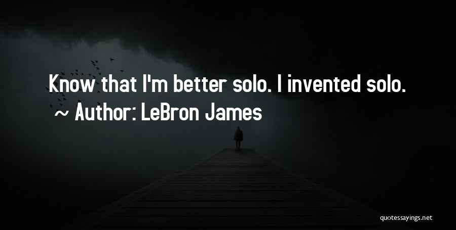 LeBron James Quotes: Know That I'm Better Solo. I Invented Solo.