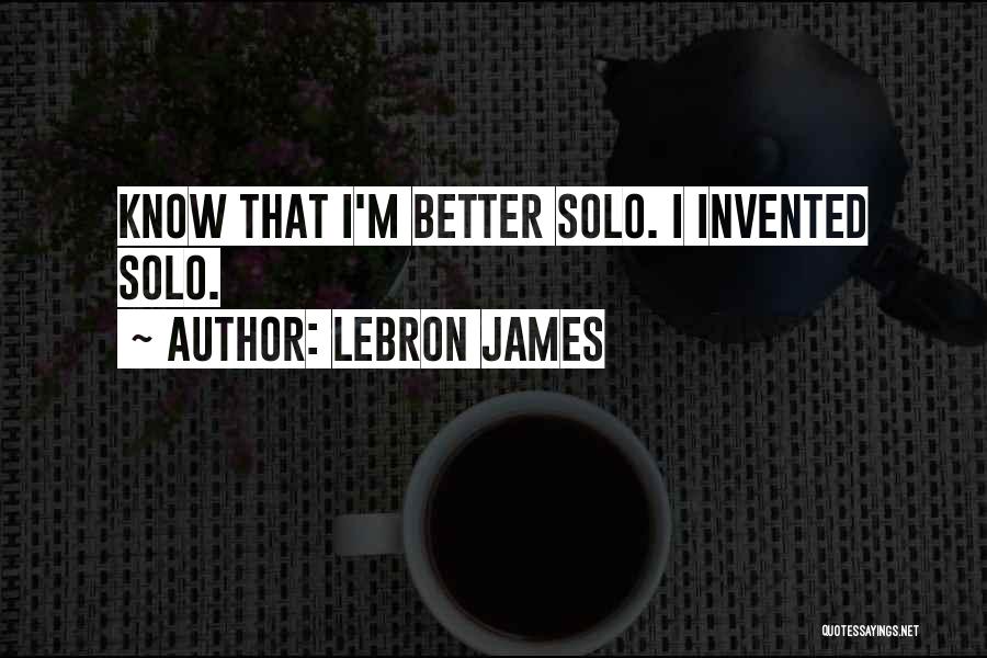 LeBron James Quotes: Know That I'm Better Solo. I Invented Solo.