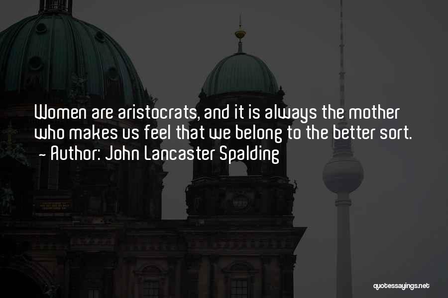 John Lancaster Spalding Quotes: Women Are Aristocrats, And It Is Always The Mother Who Makes Us Feel That We Belong To The Better Sort.