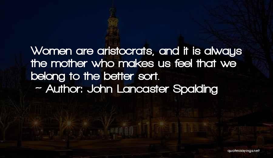 John Lancaster Spalding Quotes: Women Are Aristocrats, And It Is Always The Mother Who Makes Us Feel That We Belong To The Better Sort.