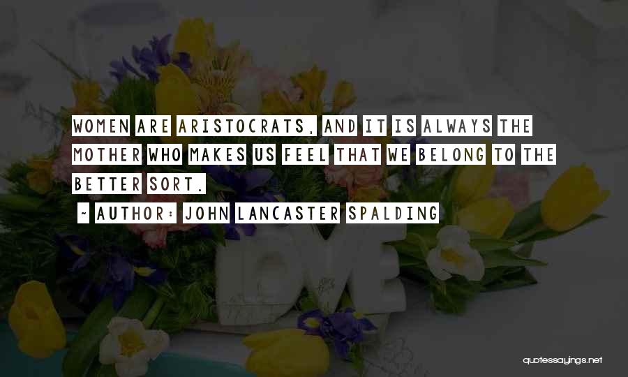 John Lancaster Spalding Quotes: Women Are Aristocrats, And It Is Always The Mother Who Makes Us Feel That We Belong To The Better Sort.