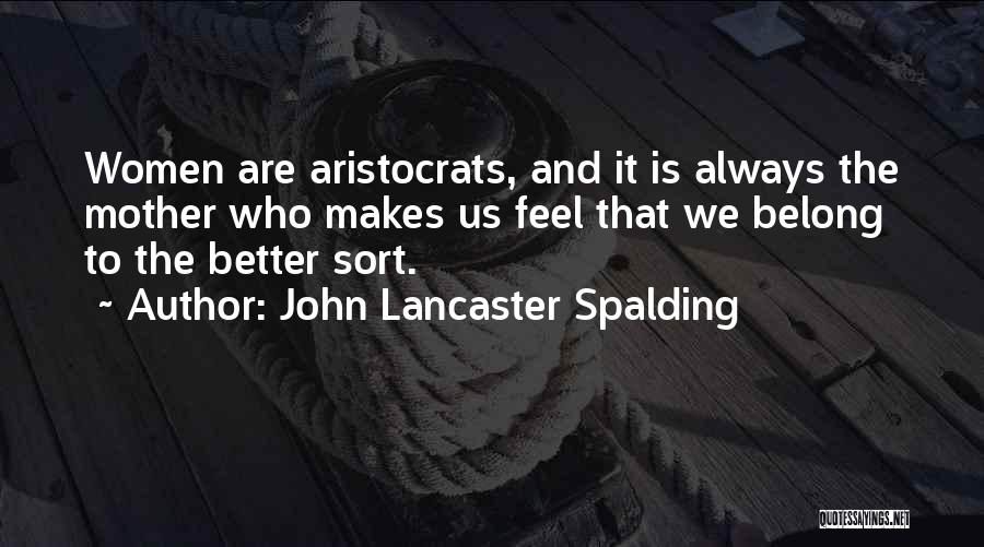 John Lancaster Spalding Quotes: Women Are Aristocrats, And It Is Always The Mother Who Makes Us Feel That We Belong To The Better Sort.