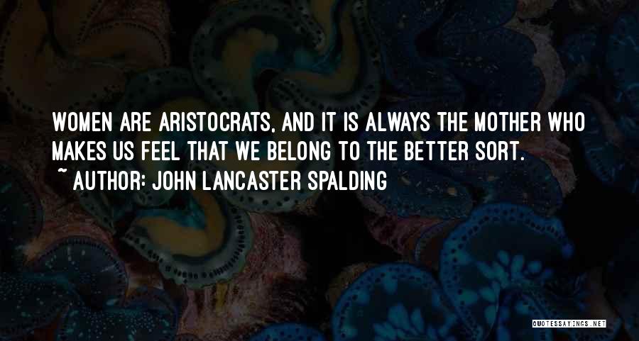 John Lancaster Spalding Quotes: Women Are Aristocrats, And It Is Always The Mother Who Makes Us Feel That We Belong To The Better Sort.