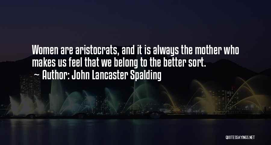 John Lancaster Spalding Quotes: Women Are Aristocrats, And It Is Always The Mother Who Makes Us Feel That We Belong To The Better Sort.