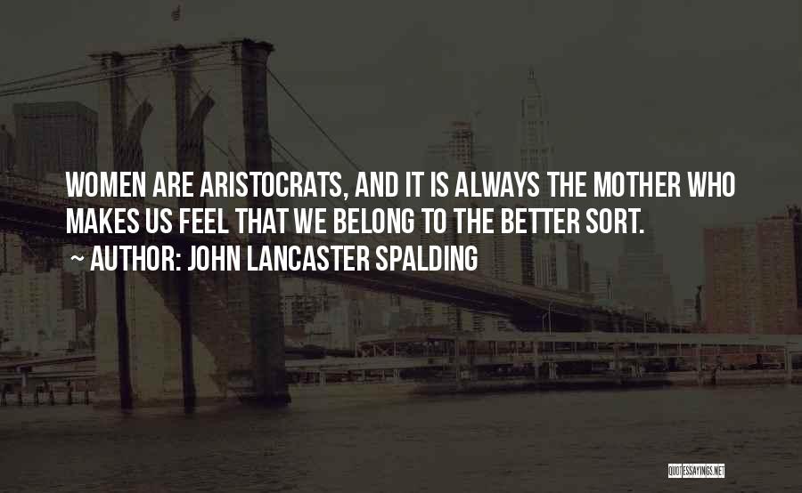 John Lancaster Spalding Quotes: Women Are Aristocrats, And It Is Always The Mother Who Makes Us Feel That We Belong To The Better Sort.