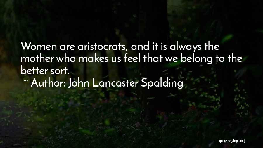 John Lancaster Spalding Quotes: Women Are Aristocrats, And It Is Always The Mother Who Makes Us Feel That We Belong To The Better Sort.