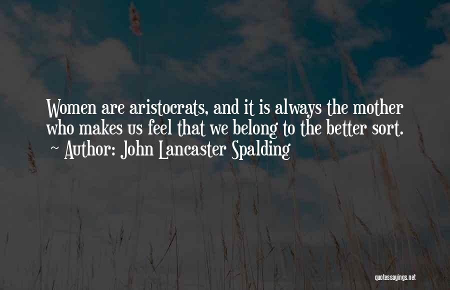 John Lancaster Spalding Quotes: Women Are Aristocrats, And It Is Always The Mother Who Makes Us Feel That We Belong To The Better Sort.