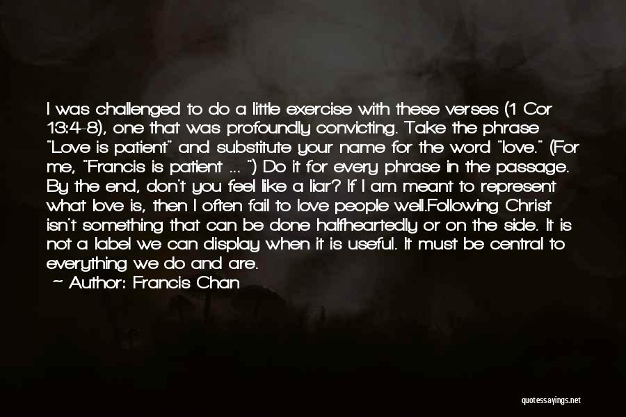 Francis Chan Quotes: I Was Challenged To Do A Little Exercise With These Verses (1 Cor 13:4-8), One That Was Profoundly Convicting. Take