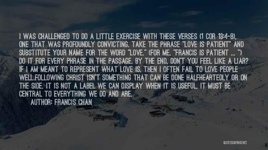 Francis Chan Quotes: I Was Challenged To Do A Little Exercise With These Verses (1 Cor 13:4-8), One That Was Profoundly Convicting. Take