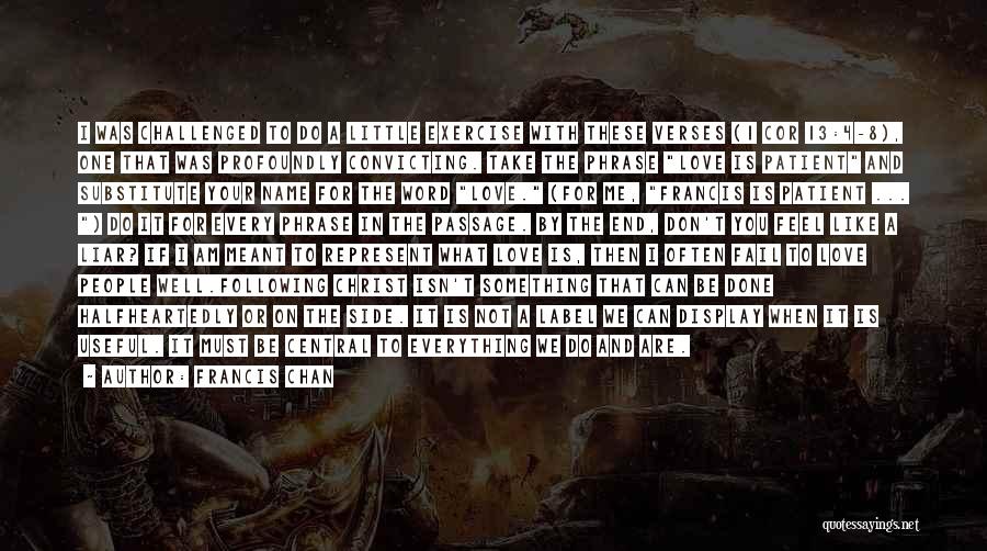 Francis Chan Quotes: I Was Challenged To Do A Little Exercise With These Verses (1 Cor 13:4-8), One That Was Profoundly Convicting. Take