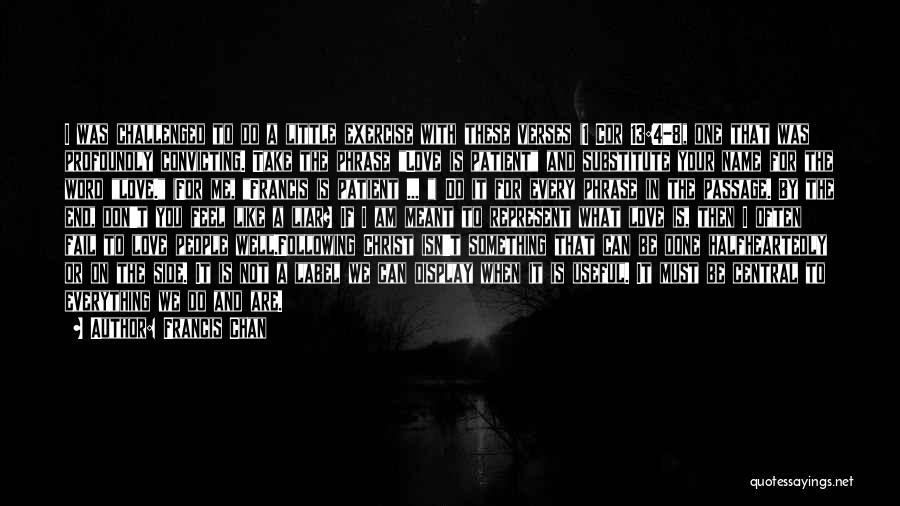 Francis Chan Quotes: I Was Challenged To Do A Little Exercise With These Verses (1 Cor 13:4-8), One That Was Profoundly Convicting. Take