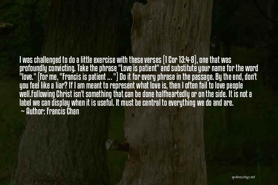 Francis Chan Quotes: I Was Challenged To Do A Little Exercise With These Verses (1 Cor 13:4-8), One That Was Profoundly Convicting. Take