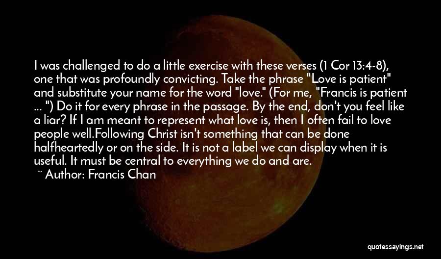 Francis Chan Quotes: I Was Challenged To Do A Little Exercise With These Verses (1 Cor 13:4-8), One That Was Profoundly Convicting. Take