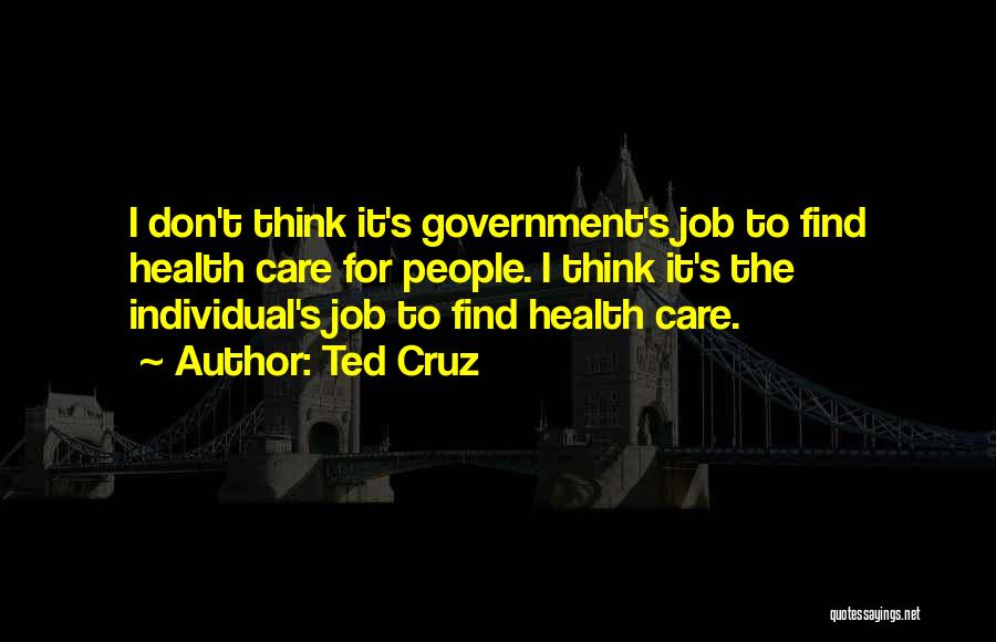Ted Cruz Quotes: I Don't Think It's Government's Job To Find Health Care For People. I Think It's The Individual's Job To Find