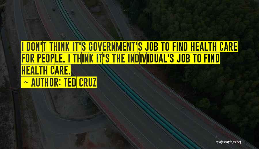 Ted Cruz Quotes: I Don't Think It's Government's Job To Find Health Care For People. I Think It's The Individual's Job To Find