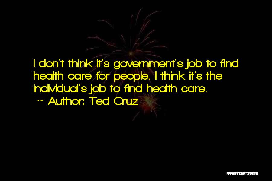 Ted Cruz Quotes: I Don't Think It's Government's Job To Find Health Care For People. I Think It's The Individual's Job To Find