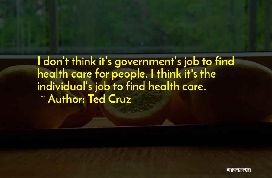 Ted Cruz Quotes: I Don't Think It's Government's Job To Find Health Care For People. I Think It's The Individual's Job To Find