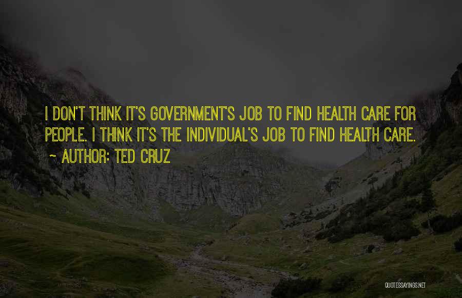 Ted Cruz Quotes: I Don't Think It's Government's Job To Find Health Care For People. I Think It's The Individual's Job To Find