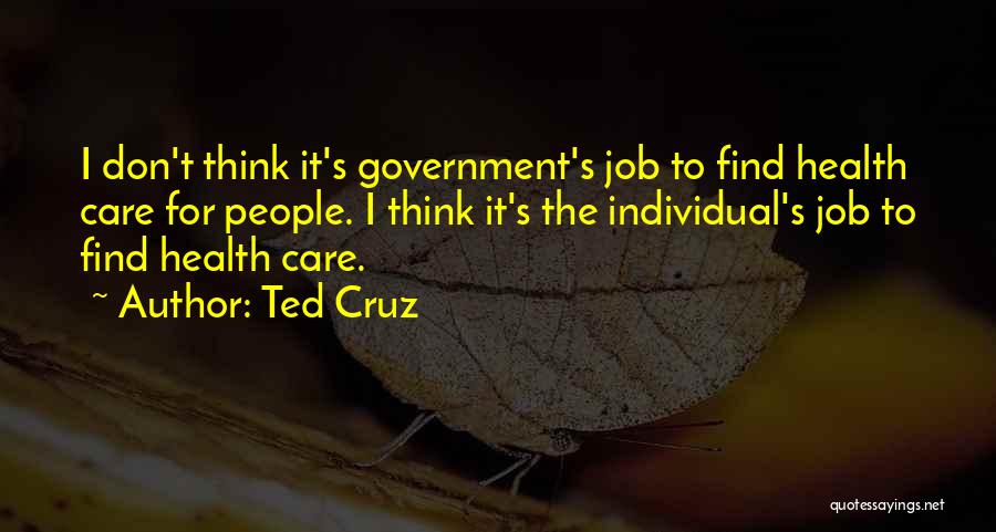 Ted Cruz Quotes: I Don't Think It's Government's Job To Find Health Care For People. I Think It's The Individual's Job To Find