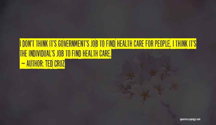 Ted Cruz Quotes: I Don't Think It's Government's Job To Find Health Care For People. I Think It's The Individual's Job To Find
