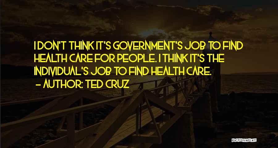 Ted Cruz Quotes: I Don't Think It's Government's Job To Find Health Care For People. I Think It's The Individual's Job To Find