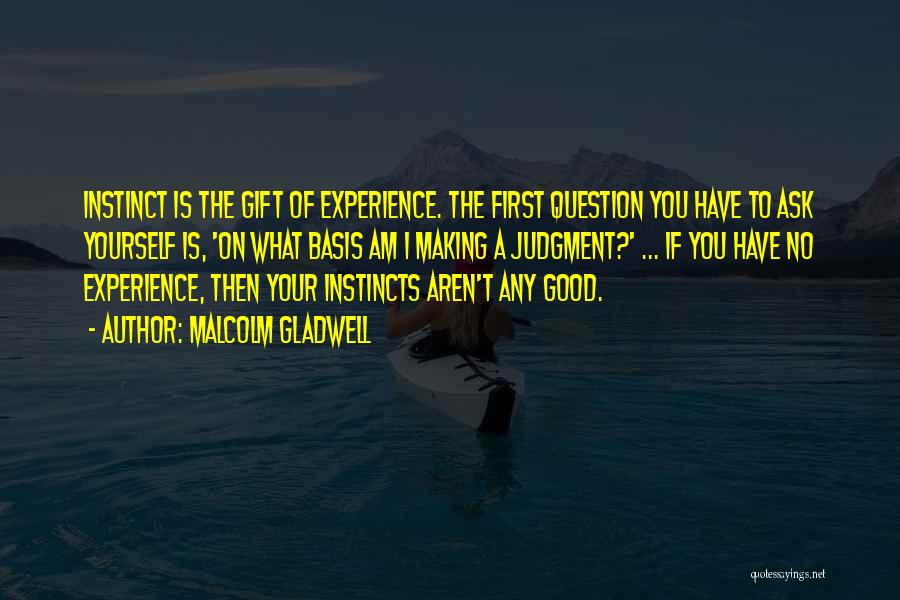 Malcolm Gladwell Quotes: Instinct Is The Gift Of Experience. The First Question You Have To Ask Yourself Is, 'on What Basis Am I