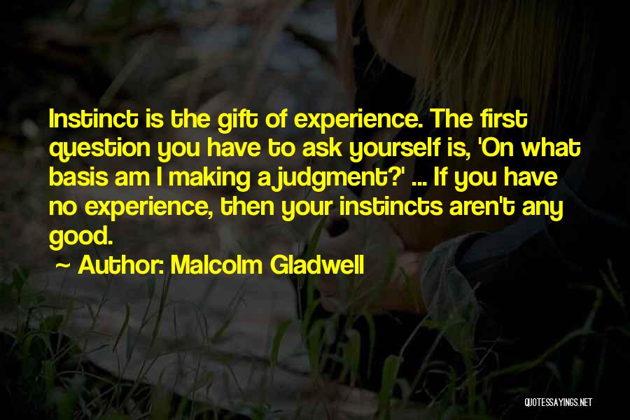 Malcolm Gladwell Quotes: Instinct Is The Gift Of Experience. The First Question You Have To Ask Yourself Is, 'on What Basis Am I