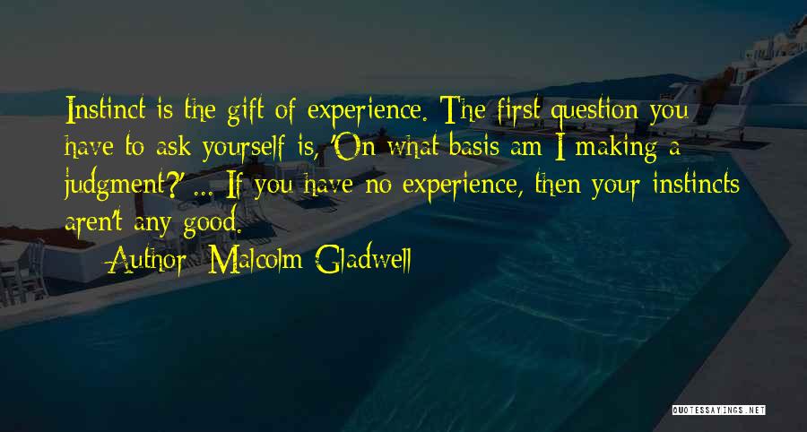 Malcolm Gladwell Quotes: Instinct Is The Gift Of Experience. The First Question You Have To Ask Yourself Is, 'on What Basis Am I