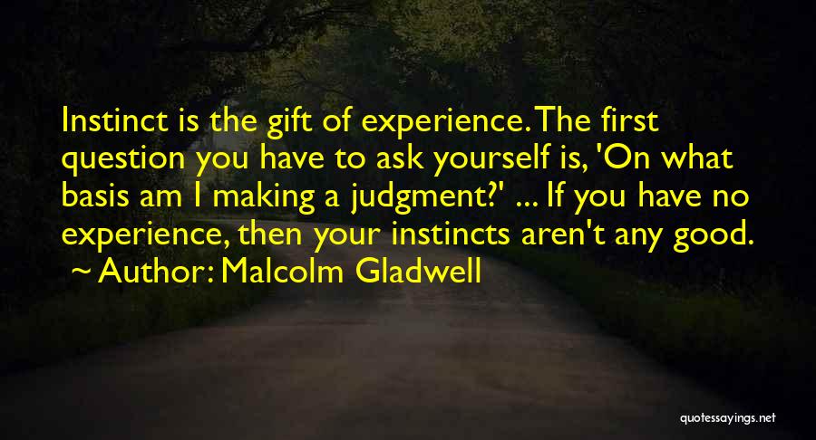 Malcolm Gladwell Quotes: Instinct Is The Gift Of Experience. The First Question You Have To Ask Yourself Is, 'on What Basis Am I