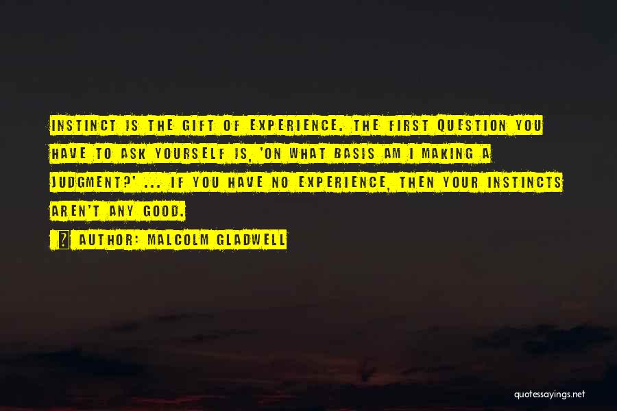 Malcolm Gladwell Quotes: Instinct Is The Gift Of Experience. The First Question You Have To Ask Yourself Is, 'on What Basis Am I