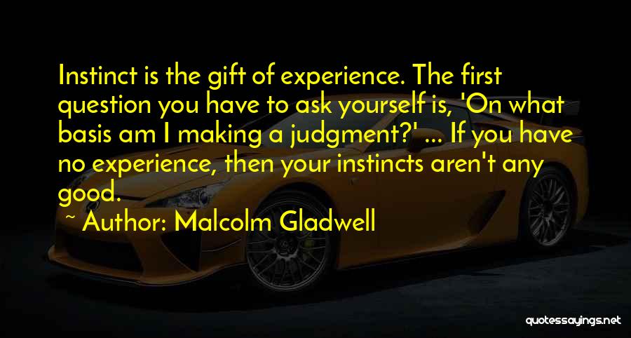 Malcolm Gladwell Quotes: Instinct Is The Gift Of Experience. The First Question You Have To Ask Yourself Is, 'on What Basis Am I