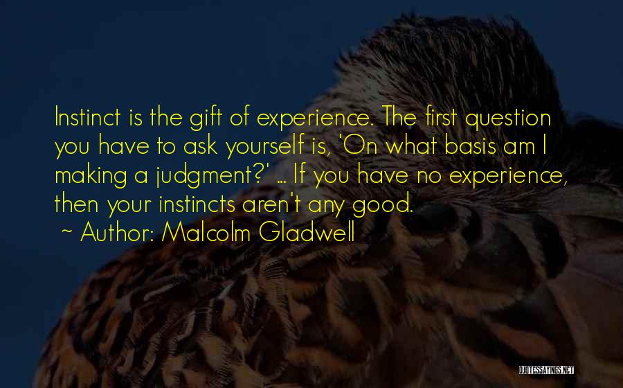 Malcolm Gladwell Quotes: Instinct Is The Gift Of Experience. The First Question You Have To Ask Yourself Is, 'on What Basis Am I