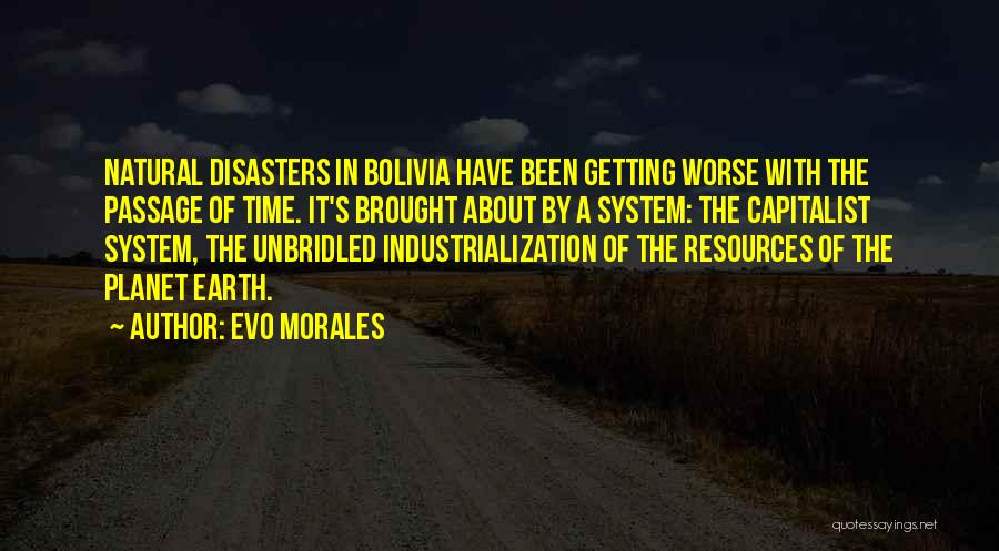 Evo Morales Quotes: Natural Disasters In Bolivia Have Been Getting Worse With The Passage Of Time. It's Brought About By A System: The